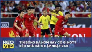 Tin Bóng Đá Hôm Nay Có Gì Hot? Kèo Nhà Cái 5 Cập Nhật 24h