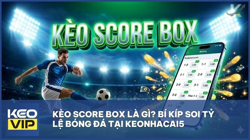 huong dan choi keo score - Kèo Score Box Là Gì? Bí Kíp Soi Tỷ Lệ Bóng Đá "Bất Bại" Tại Keonhacai5